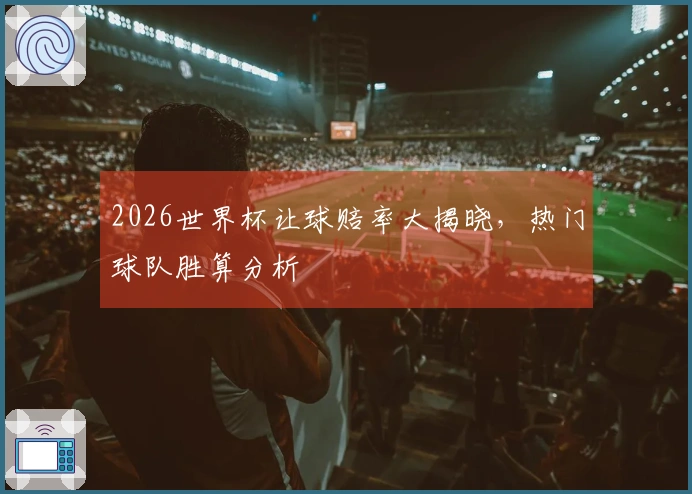 2026世界杯让球赔率大揭晓，热门球队胜算分析