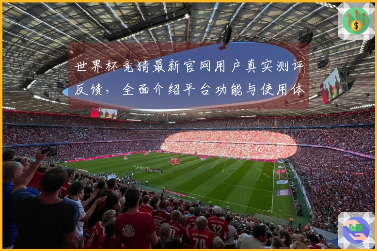 世界杯竞猜最新官网用户真实测评反馈，全面介绍平台功能与使用体验