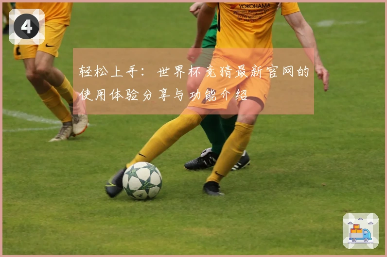 轻松上手：世界杯竞猜最新官网的使用体验分享与功能介绍