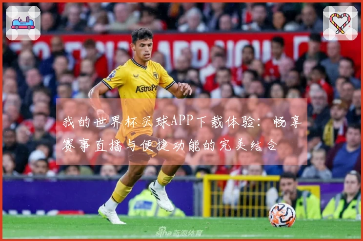 我的世界杯买球APP下载体验：畅享赛事直播与便捷功能的完美结合