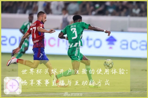 世界杯买球开户注册的使用体验：畅享赛事直播与互动新方式