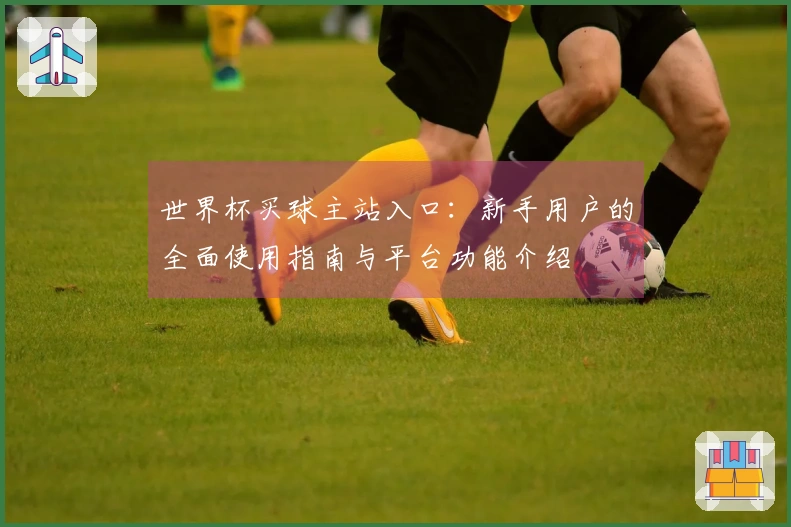 世界杯买球主站入口：新手用户的全面使用指南与平台功能介绍