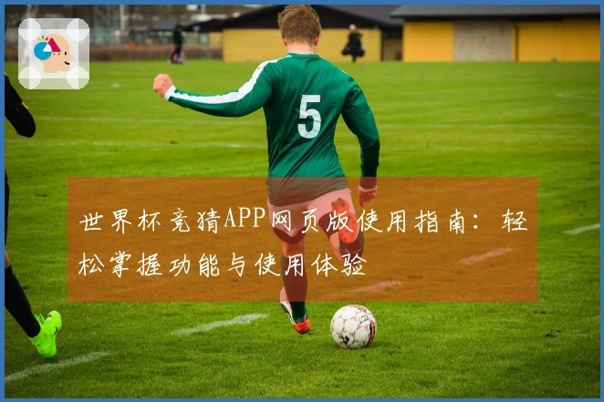 世界杯竞猜APP网页版使用指南：轻松掌握功能与使用体验