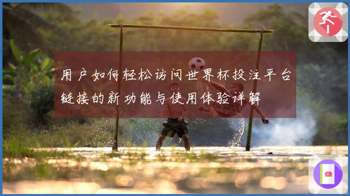 用户如何轻松访问世界杯投注平台链接的新功能与使用体验详解