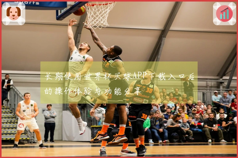 长期使用世界杯买球APP下载入口后的操作体验与功能分享