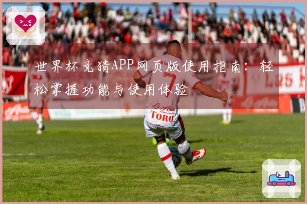 世界杯竞猜APP网页版使用指南：轻松掌握功能与使用体验