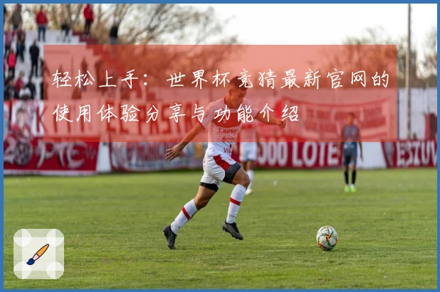 轻松上手：世界杯竞猜最新官网的使用体验分享与功能介绍