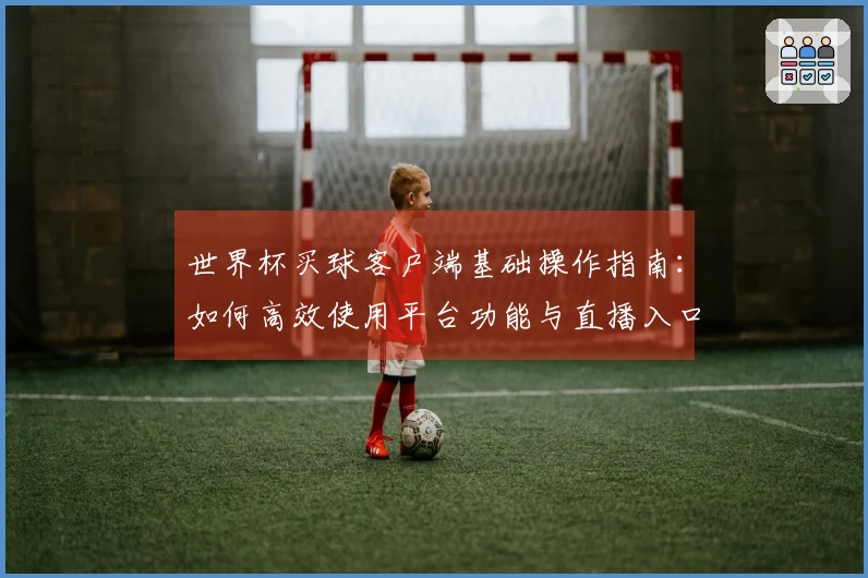 世界杯买球客户端基础操作指南:如何高效使用平台功能与直播入口
