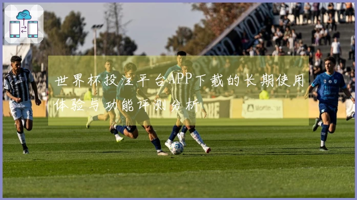 世界杯投注平台APP下载的长期使用体验与功能评测分析