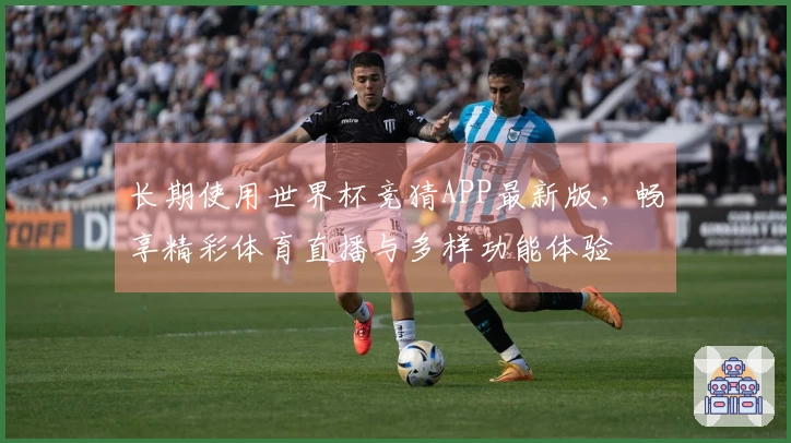长期使用世界杯竞猜APP最新版，畅享精彩体育直播与多样功能体验