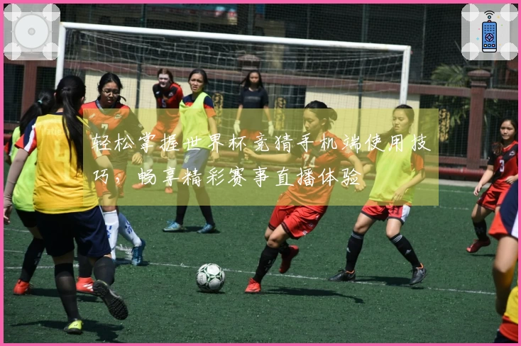 轻松掌握世界杯竞猜手机端使用技巧,畅享精彩赛事直播体验