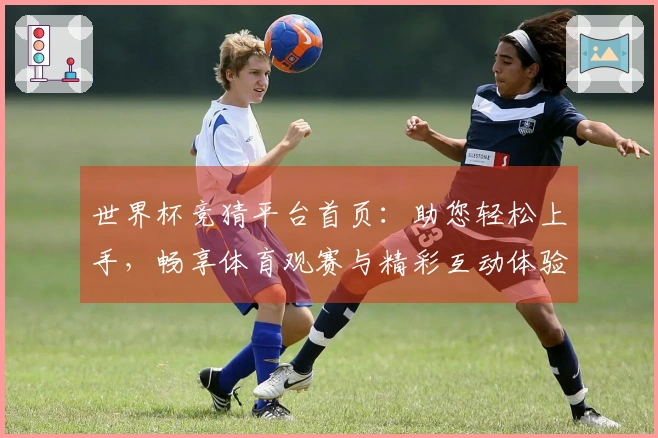 世界杯竞猜平台首页：助您轻松上手，畅享体育观赛与精彩互动体验