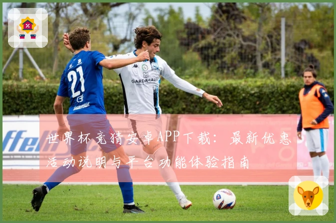世界杯竞猜安卓APP下载：最新优惠活动说明与平台功能体验指南