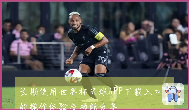 长期使用世界杯买球APP下载入口后的操作体验与功能分享