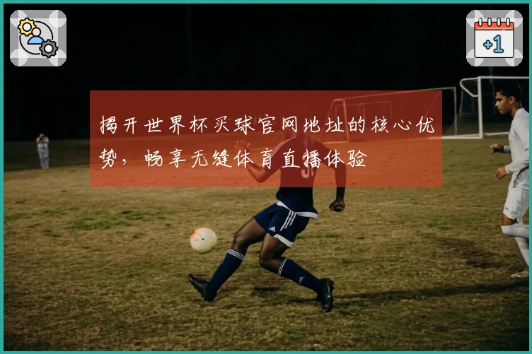 揭开世界杯买球官网地址的核心优势，畅享无缝体育直播体验
