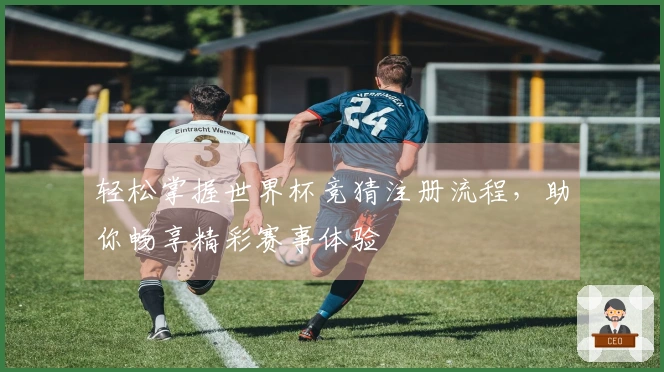 轻松掌握世界杯竞猜注册流程，助你畅享精彩赛事体验