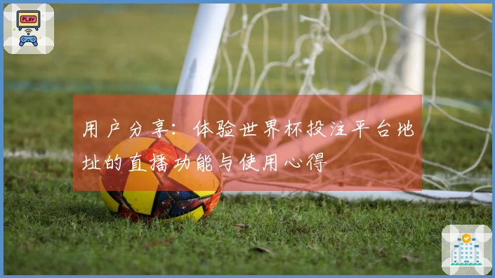 用户分享：体验世界杯投注平台地址的直播功能与使用心得