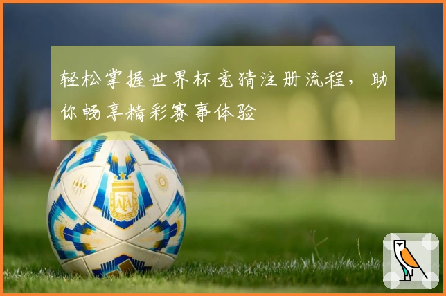 轻松掌握世界杯竞猜注册流程，助你畅享精彩赛事体验