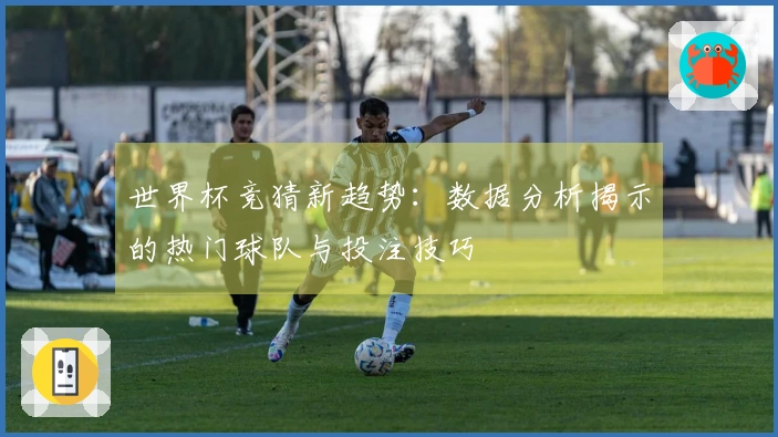 世界杯竞猜新趋势：数据分析揭示的热门球队与投注技巧