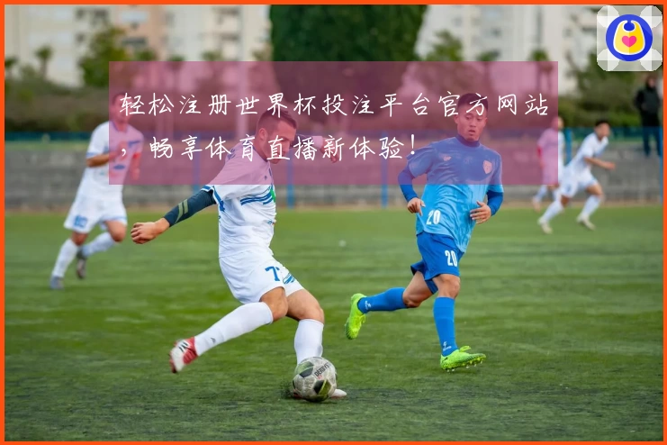 轻松注册世界杯投注平台官方网站，畅享体育直播新体验！
