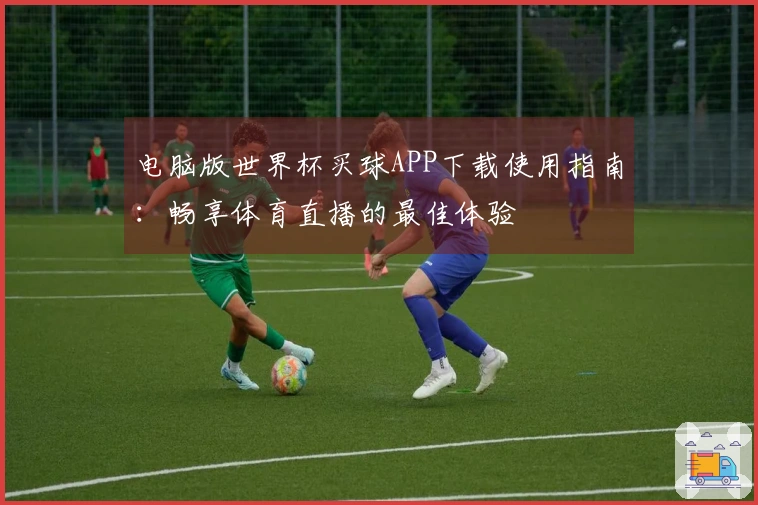 电脑版世界杯买球APP下载使用指南：畅享体育直播的最佳体验