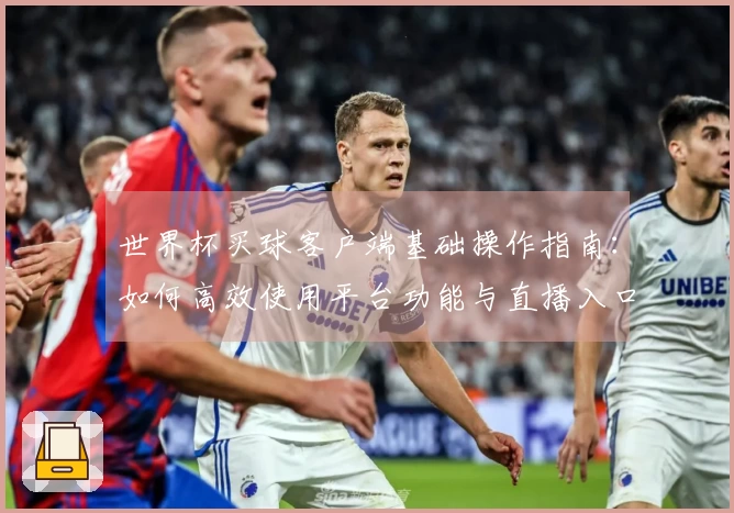 世界杯买球客户端基础操作指南：如何高效使用平台功能与直播入口