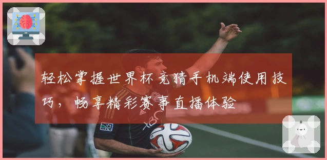 轻松掌握世界杯竞猜手机端使用技巧，畅享精彩赛事直播体验
