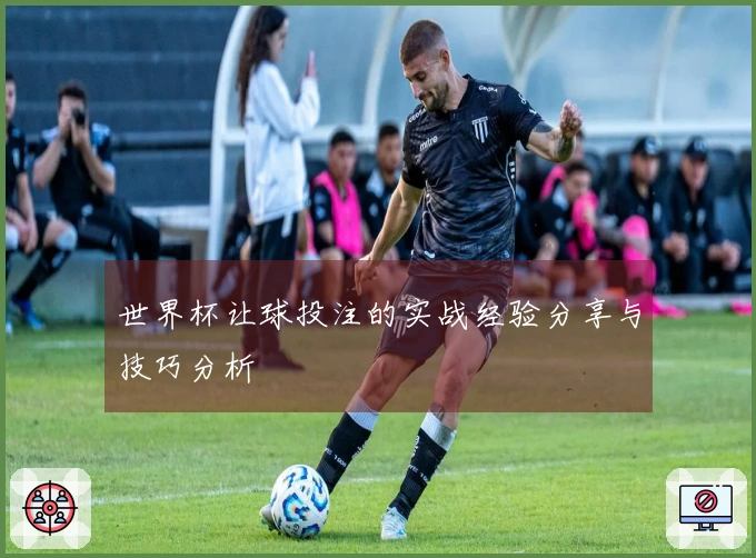 世界杯让球投注的实战经验分享与技巧分析